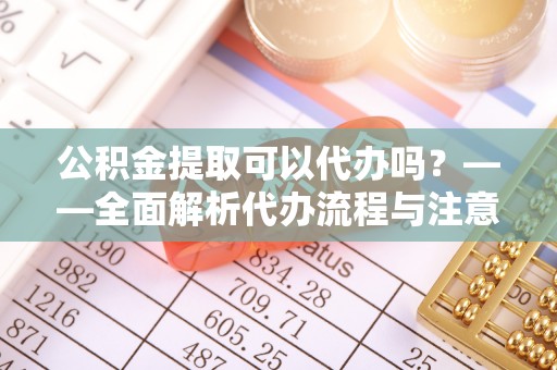 桃园公积金提取可以代办吗？——全面解析代办流程与注意事项