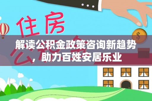 桃园解读公积金政策咨询新趋势，助力百姓安居乐业