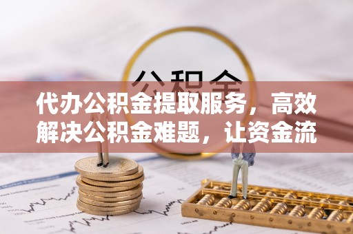 桃园代办公积金提取服务，高效解决公积金难题，让资金流动更灵活