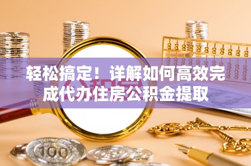 桃园轻松搞定！详解如何高效完成代办住房公积金提取