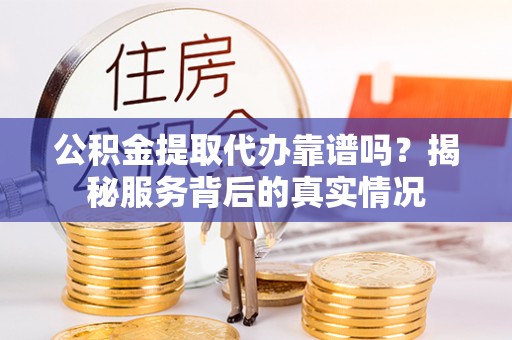 桃园公积金提取代办靠谱吗？揭秘服务背后的真实情况