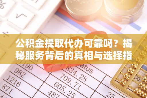 桃园公积金提取代办可靠吗？揭秘服务背后的真相与选择指南