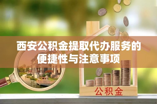 桃园西安公积金提取代办服务的便捷性与注意事项